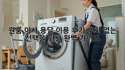 원룸 이사, 용달 이용 후기: 후회 없는 선택을 위한 완벽 가이드